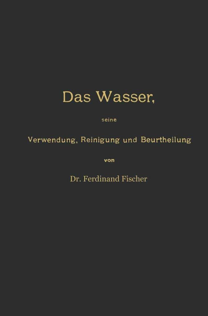 Das Wasser seine Verwendung Reinigung und Beurtheilung mit besonderer Berücksichtigung der gewerblichen Abwässer und der Fussverunreinigung
