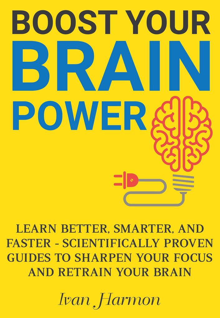 Boost Your Brain Power: Learn Better Smarter and Faster - Scientifically Proven Guides to Sharpen Your Focus and Retrain Your Brain