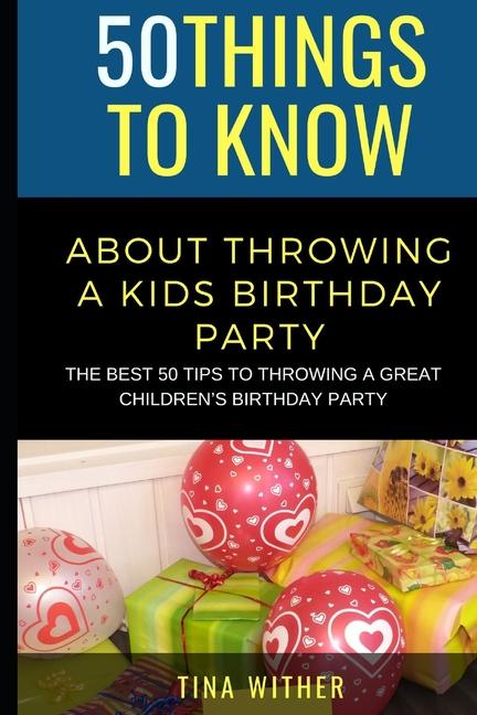 50 Things to Know About Throwing a Kids Birthday Party: The best 50 tips to throwing a great children‘s birthday party