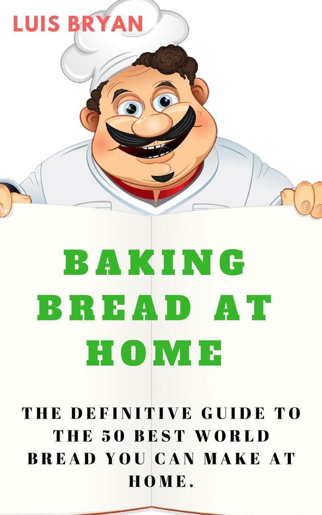 Baking Bread at Home: The Definitive Guide to the 50 Best World Bread You can Make at Home