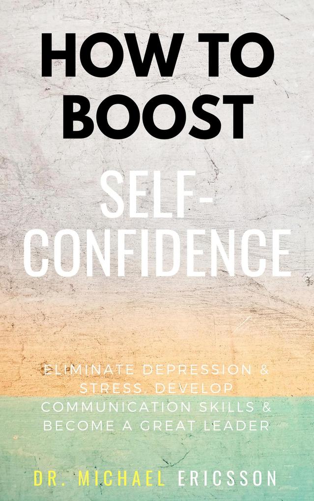 How To Boost Self-Confidence: Eliminate Depression & Stress Develop Communication Skills & Become A Great Leader