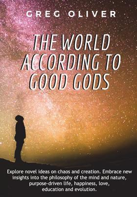 The World According To Good Gods: Explore novel ideas on chaos and creation. Embrace new insights into philosophy of mind and nature purpose driven l