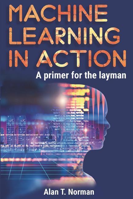 Machine Learning in Action: A Primer for the Layman Step by Step Guide for Newbies