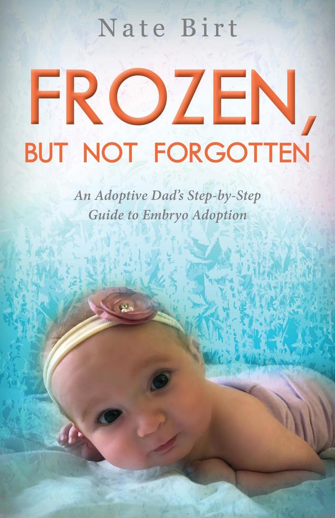 Frozen But Not Forgotten: An Adoptive Dad‘s Step-By-Step Guide to Embryo Adoption