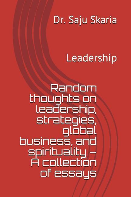 Random Thoughts on Leadership Strategies Global Business and Spirituality - A Collection of Essays: Leadership