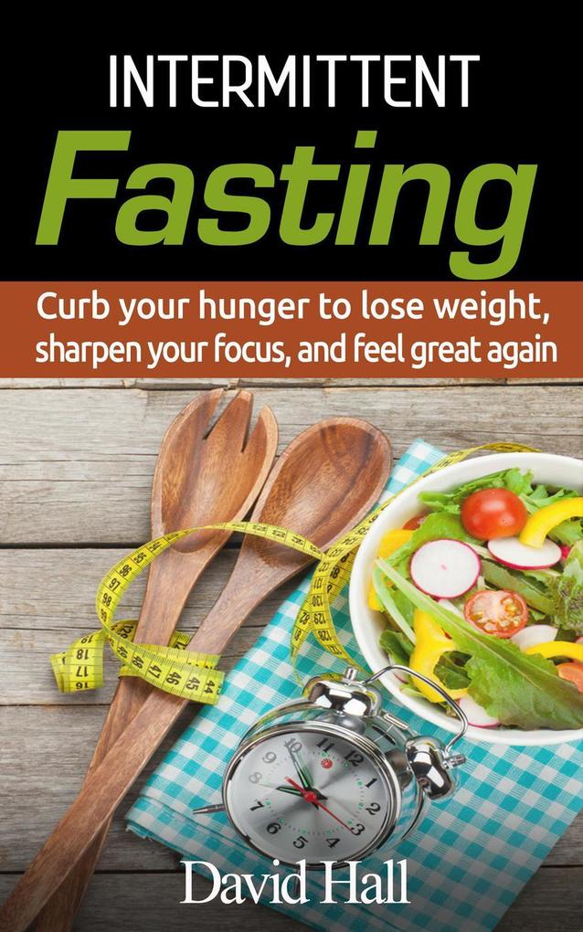 INTERMITTENT FASTING: Curb your hunger to lose weight sharpen your focus and feel great again