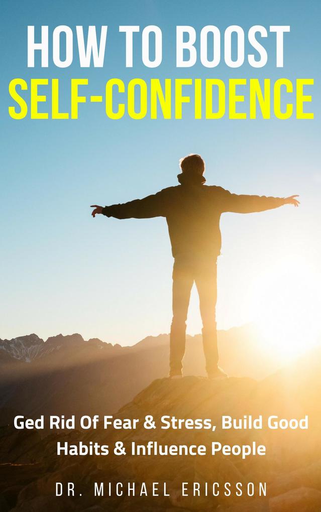 How to Boost Self-Confidence: Ged Rid of Fear & Stress Build Good Habits & Influence People