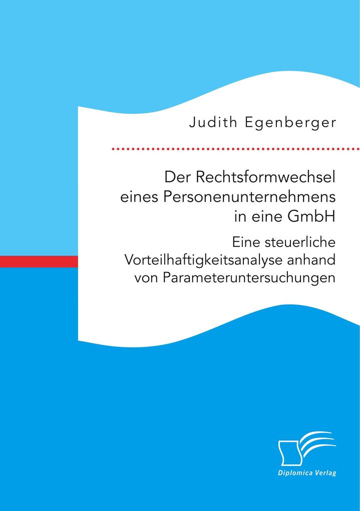 Der Rechtsformwechsel eines Personenunternehmens in eine GmbH. Eine steuerliche Vorteilhaftigkeitsanalyse anhand von Parameteruntersuchungen