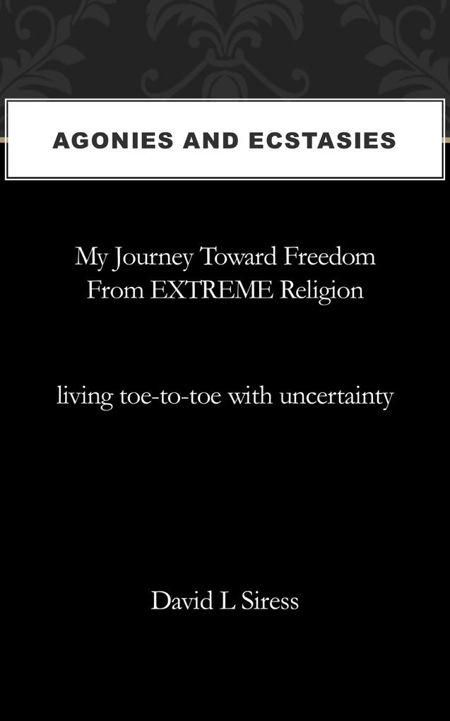 Agonies and Ecstasies My Journey Toward Freedom from Extreme Religion