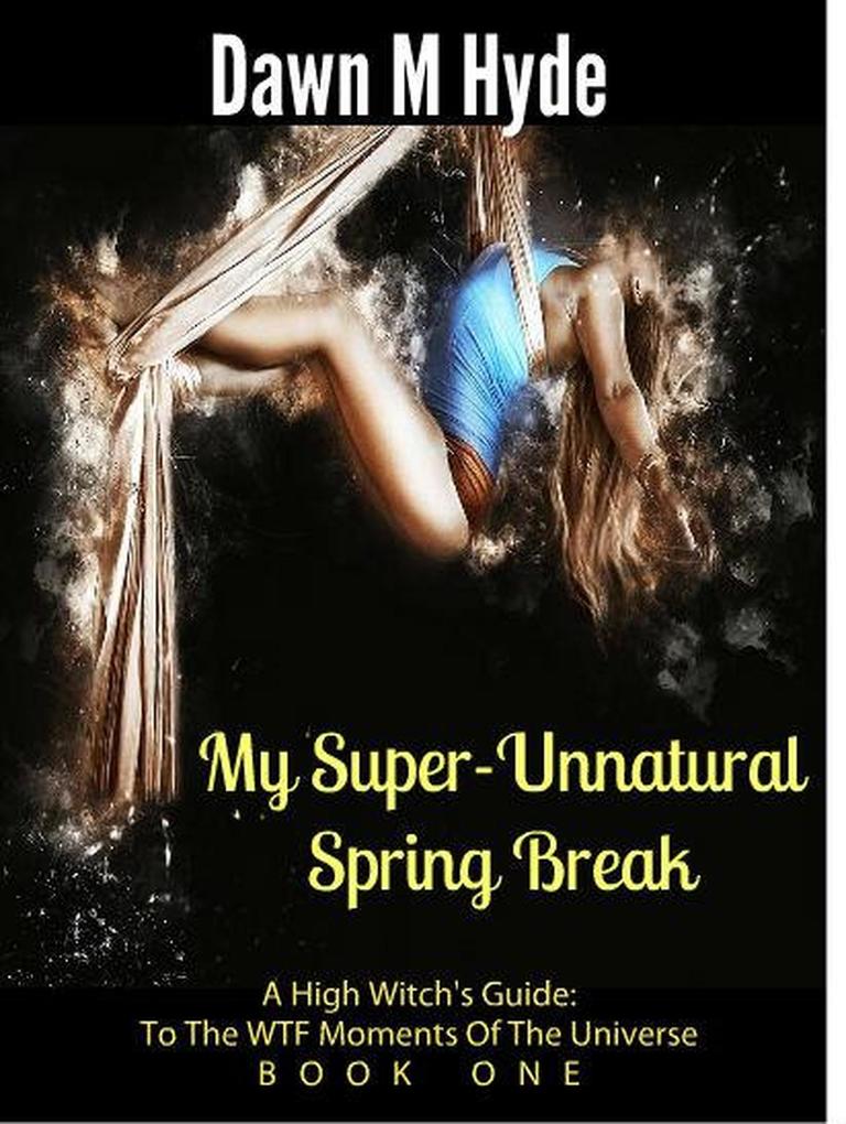 My Super-Unnatural Spring Break (A High Witch‘s Guide: To The WTF Moments Of The Universe #1)
