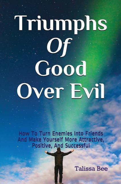 Triumphs of Good Over Evil: How to Turn Enemies Into Friends and Make Yourself More Attractive Positive and Successful