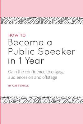 How to Become a Public Speaker in 1 Year: Gain the Confidence to Engage Audiences on and Offstage