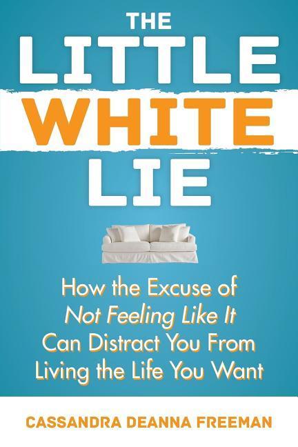 The Little White Lie: How the Excuse of Not Feeling Like It Can Distract You from Living the Life You Crave
