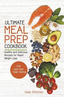 Ultimate Meal Prep Cookbook: Healthy and Delicious Recipes for Rapid Weight Loss; Low Carb Diet; Clean Eating