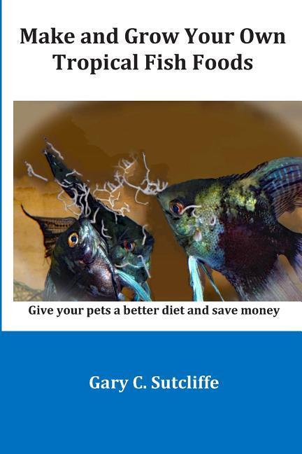 Make and Grow Your Own Tropical Fish Foods: Give Your Pets a Better Diet and Save Money