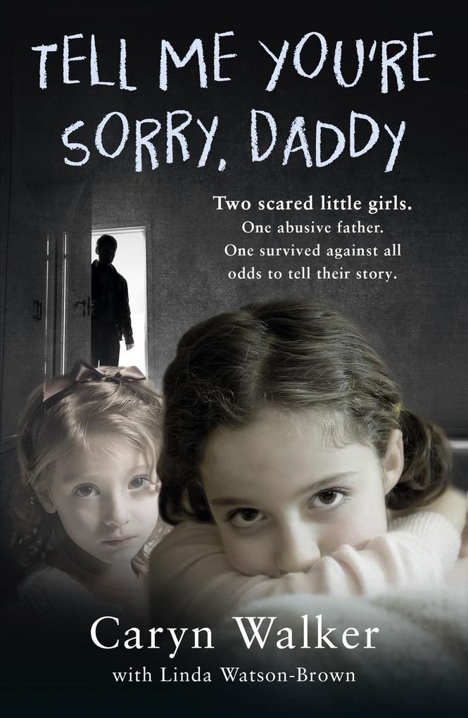 Tell Me You‘re Sorry Daddy - Two Scared Little Girls. One Abusive Father. One Survived Against All Odds to Tell Their Story