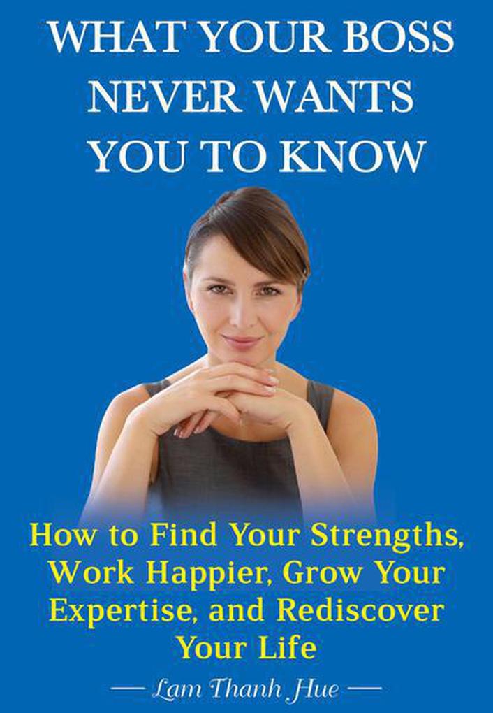 What Your Boss Never Wants You to Know: How to Find Your Strengths Work Happier Grow Your Expertise and Rediscover Your Life