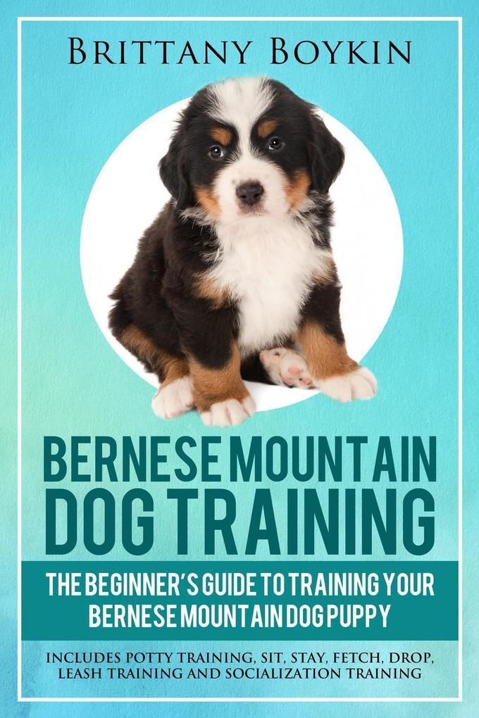 Bernese Mountain Dog Training: The Beginner‘s Guide to Training Your Bernese Mountain Dog Puppy: Includes Potty Training Sit Stay Fetch Drop Leash Training and Socialization Training