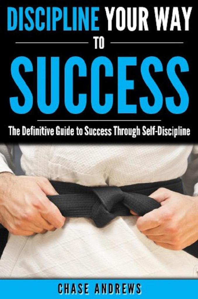 Discipline Your Way to Success: The Definitive Guide to Success Through Self-Discipline (Your Path to Success #2)