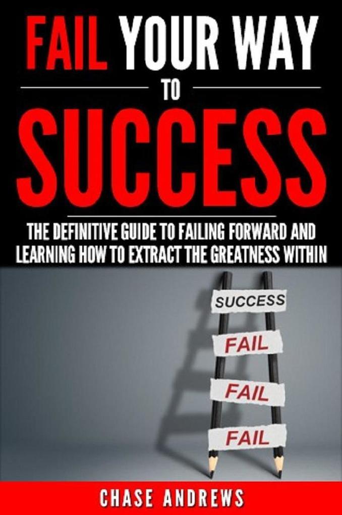 Fail Your Way to Success - The Definitive Guide to Failing Forward and Learning How to Extract The Greatness Within (Your Path to Success #1)