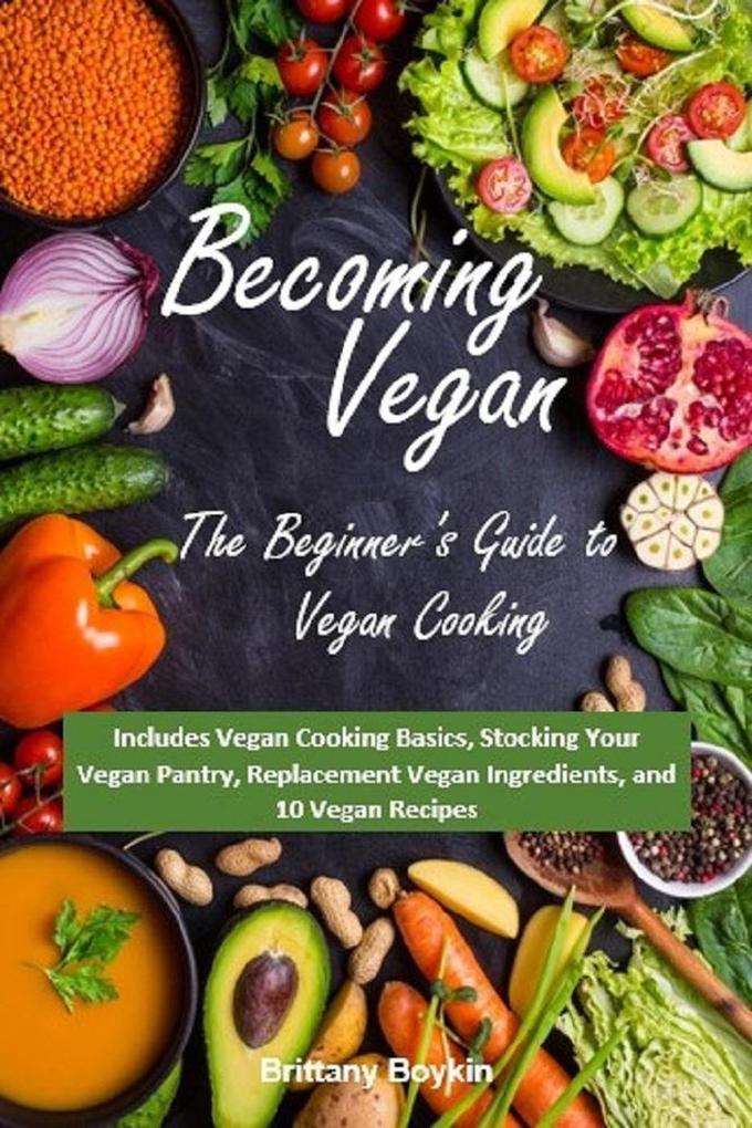 Becoming Vegan: The Beginner‘s Guide to Vegan Cooking: Includes Vegan Cooking Basics Stocking Your Vegan Pantry Replacement Vegan Ingredients and 10 Vegan Recipes