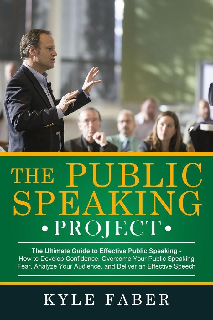 The Public Speaking Project - The Ultimate Guide to Effective Public Speaking: How to Develop Confidence Overcome Your Public Speaking Fear Analyze Your Audience and Deliver an Effective Speech