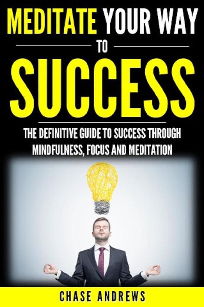 Meditate Your Way to Success: The Definitive Guide to Mindfulness Focus and Meditation (Your Path to Success #3)