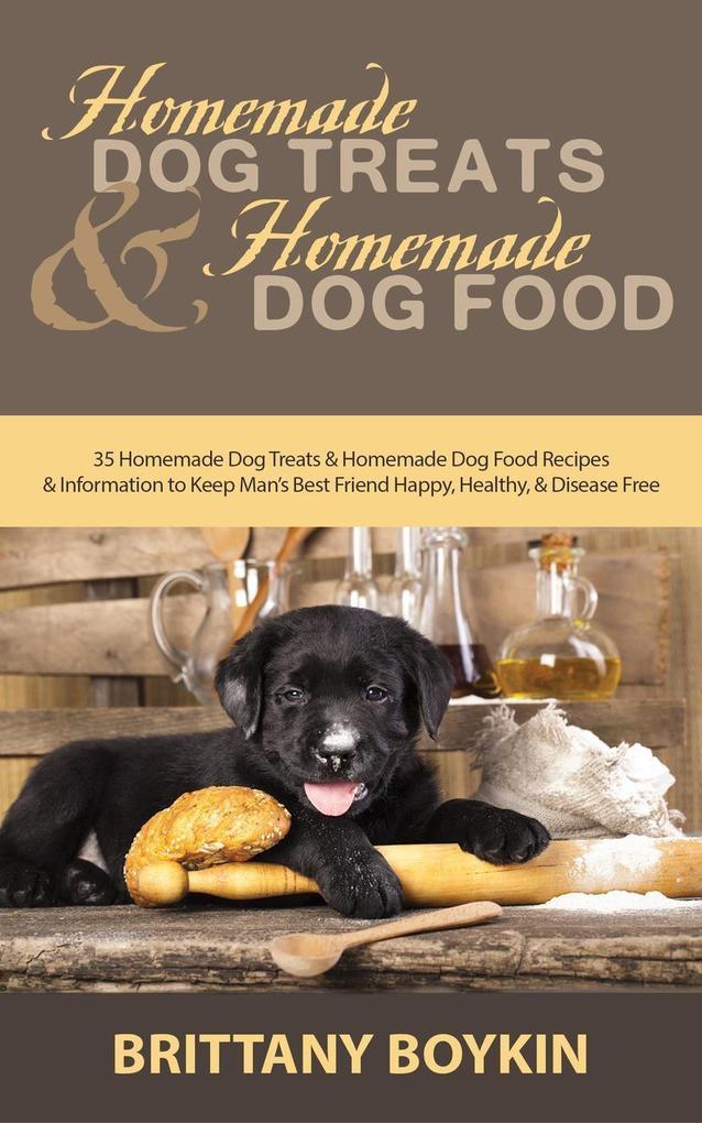 Homemade Dog Treats and Homemade Dog Food: 35 Homemade Dog Treats and Homemade Dog Food Recipes and Information to Keep Man‘s Best Friend Happy Healthy and Disease Free