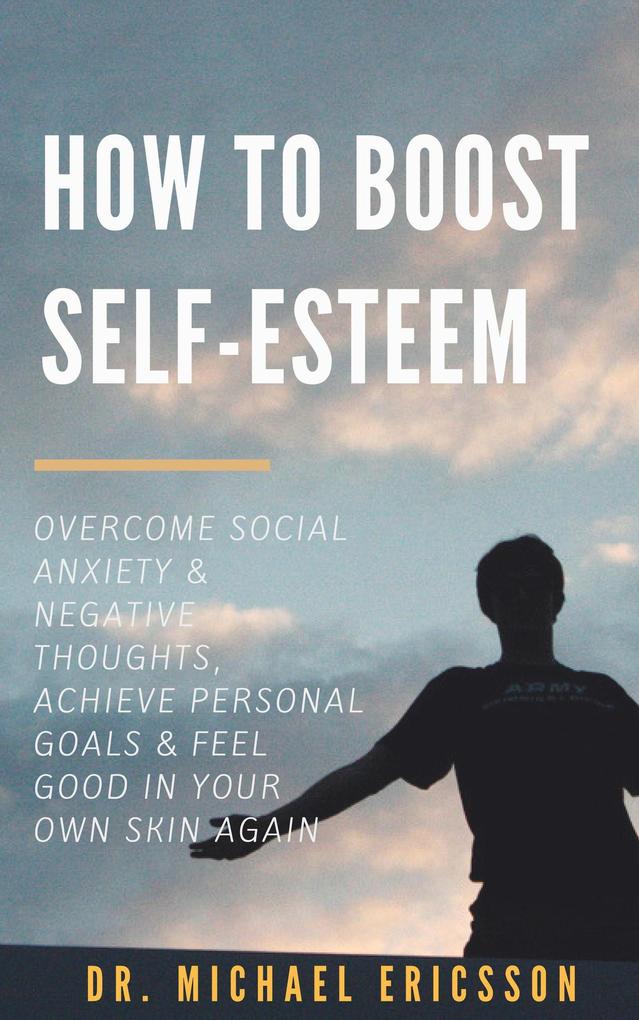 How to Boost Self-Esteem: Overcome Social Anxiety & Negative Thoughts Achieve Personal Goals & Feel Good in Your Own Skin Again