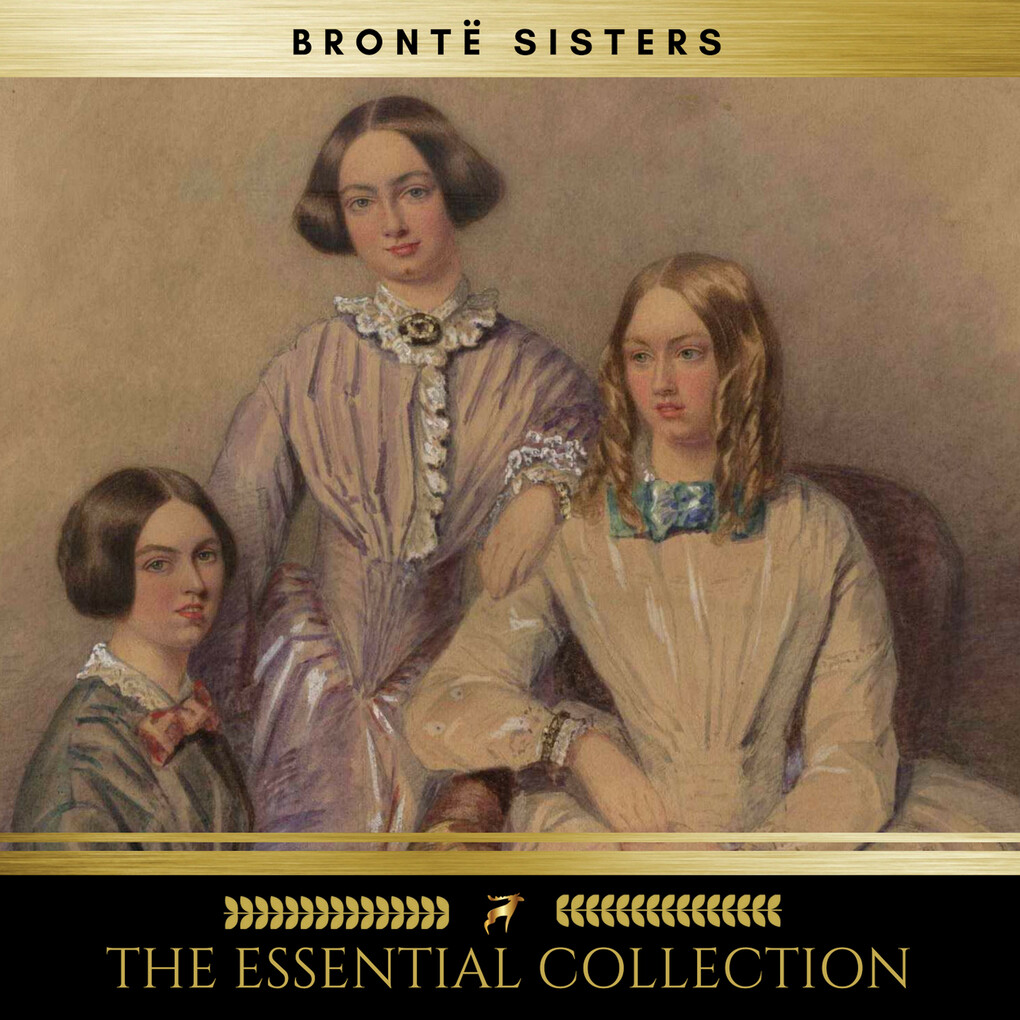 The Brontë Sisters: The Essential Collection (Agnes Grey Jane Eyre Wuthering Heights)