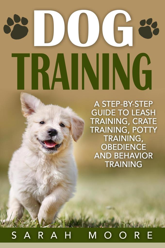 Dog Training: A Step-by-Step Guide to Leash Training Crate Training Potty Training Obedience and Behavior Training