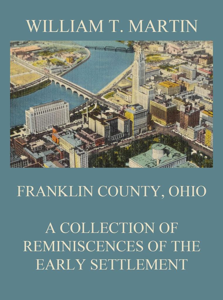 Franklin County Ohio: A Collection Of Reminiscences Of The Early Settlement