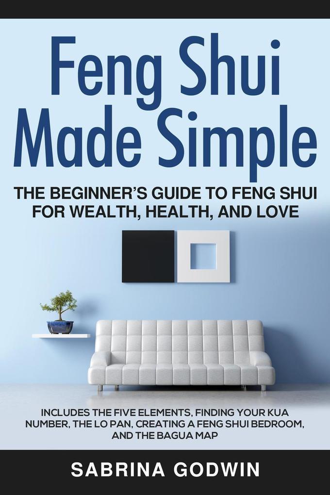 Feng Shui Made Simple - The Beginner‘s Guide to Feng Shui for Wealth Health and Love - Includes the Five Elements Finding Your Kua Number the Lo Pan Creating a Feng Shui Bedroom and the Bagua Map