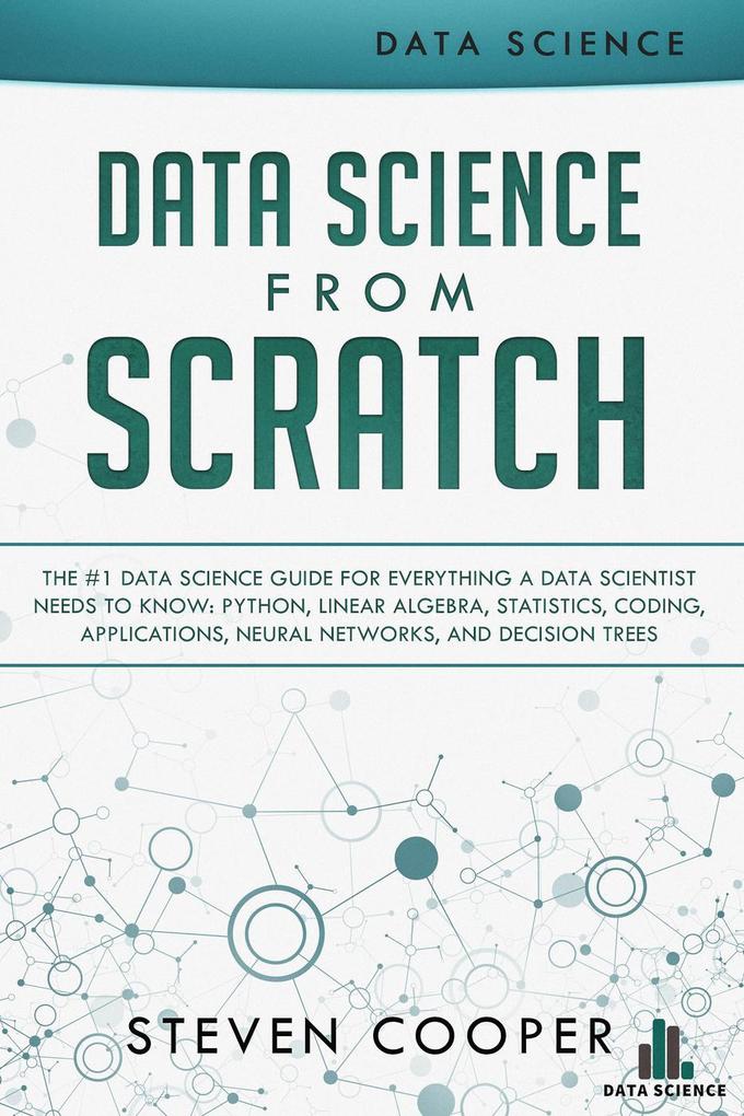 Data Science from Scratch: The #1 Data Science Guide for Everything A Data Scientist Needs to Know: Python Linear Algebra Statistics Coding Applications Neural Networks and Decision Trees