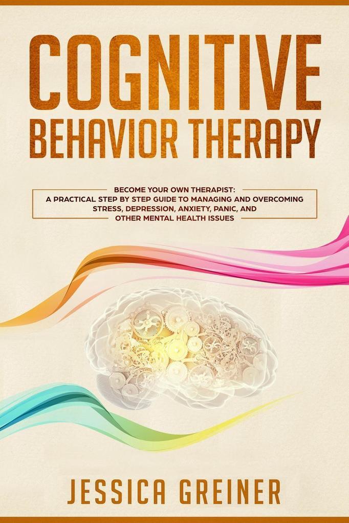 Cognitive Behavior Therapy: Become Your Own Therapist: A Practical Step by Step Guide to Managing and Overcoming Stress Depression Anxiety Panic and Other Mental Health Issues