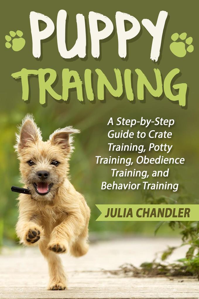 Puppy Training: A Step-by-Step Guide to Crate Training Potty Training Obedience Training and Behavior Training
