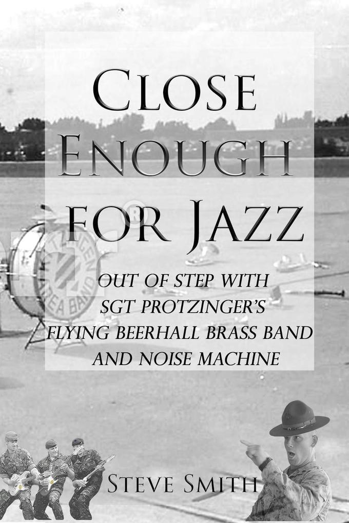 Close Enough for Jazz: Out of Step with Sgt Protzinger‘s Flying Beerhall Brass band and Noise Machine (Army Days #1)