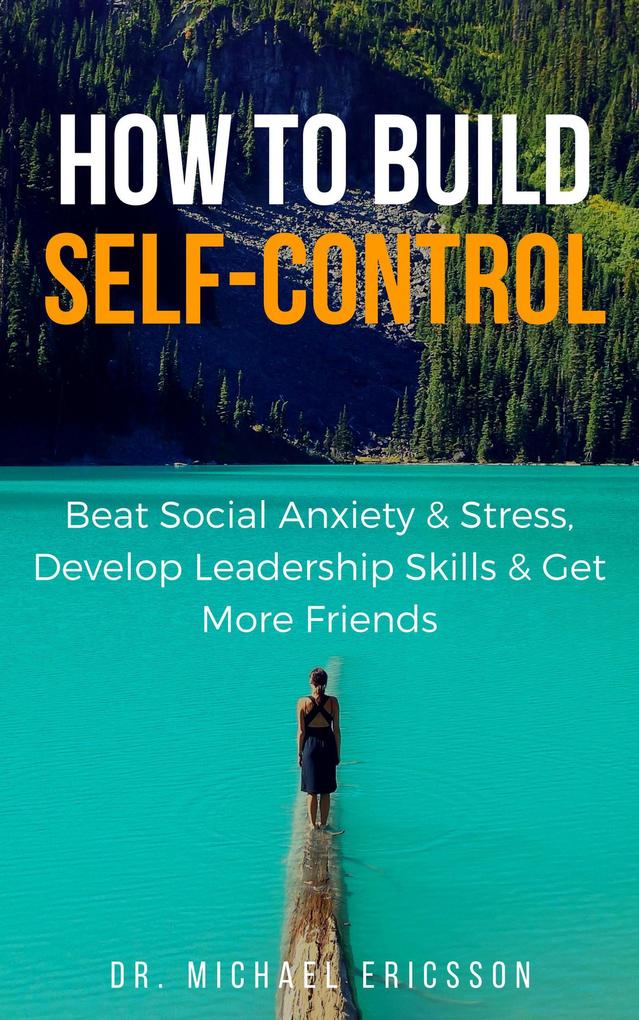 How to Build Self-Control: Beat Social Anxiety & Stress Develop Leadership Skills & Get More Friends