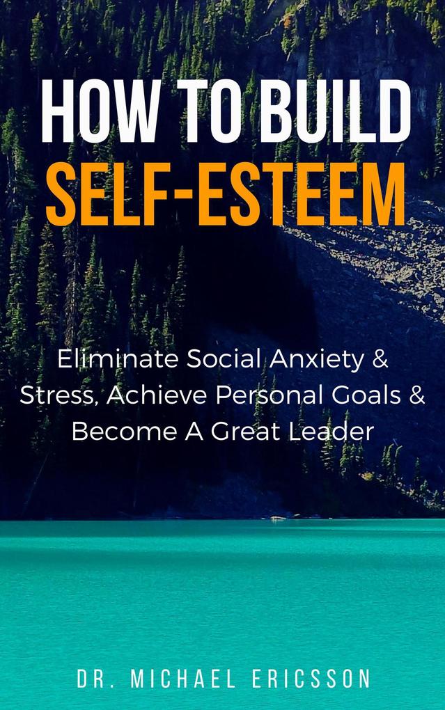 How to Build Self-Esteem: Eliminate Social Anxiety & Stress Achieve Personal Goals & Become a Great Leader