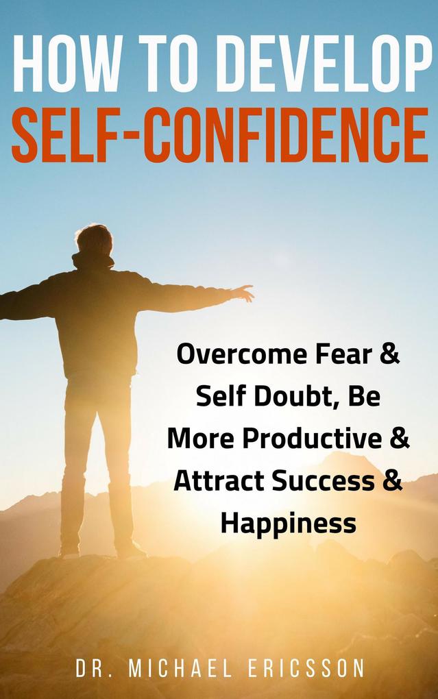 How to Develop Self-Confidence: Overcome Fear & Self Doubt Be More Productive & Attract Success & Happiness