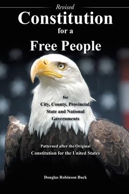 Constitution for a Free People for City County Provincial State and National Governments - Revised: Patterned after the Original Constitution for th