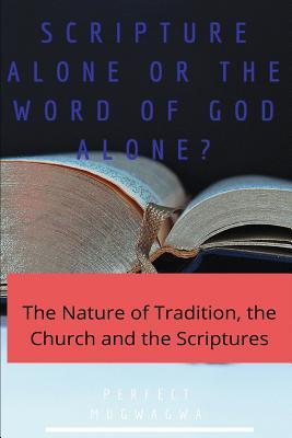 Scripture Alone or the Word of God Alone?: The Nature of Tradition the Church and the Scriptures