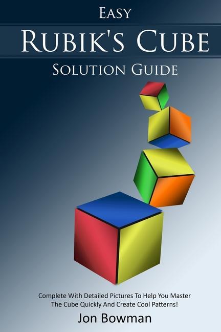 Easy Rubik‘s Cube Solution Guide: Complete With Detailed Pictures To Help You Master The Cube Quickly And Create Cool Patterns!