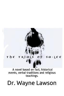 The Trials of Sa-Lee: A Novel Based on Fact Historical Events Verbal Traditions and Religious Teachings.