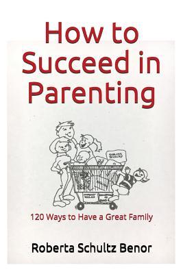 How to Succeed in Parenting: 120 Ways to Have a Great Family