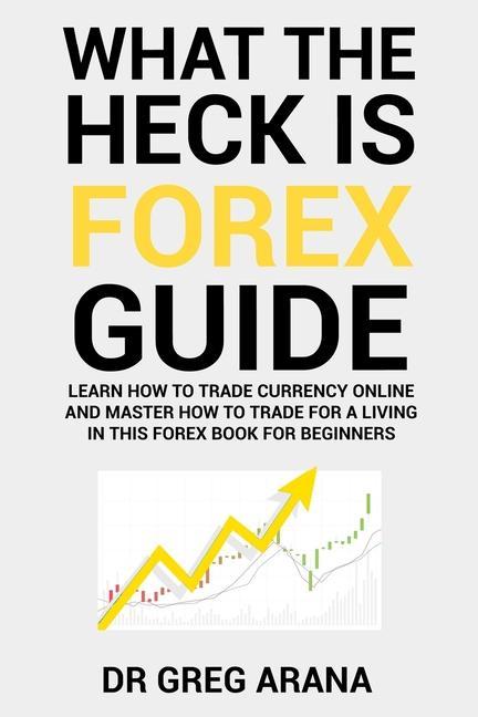 What The Heck Is Forex: Six Simple Steps To Profit Trading Currencies in The Foreign Exchange Market