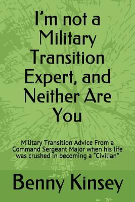I‘m not a Military Transition Expert and Neither Are You: Military Transition Advice From a Command Sergeant Major when his life was crushed in becom