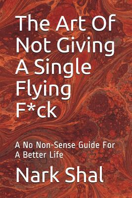 The Art of Not Giving a Single Flying F*ck: A No Non-Sense Guide for a Better Life