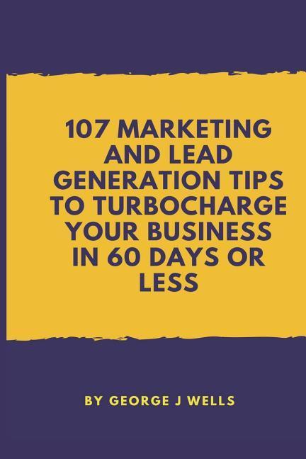 107 Marketing and Lead Generation Tips to Turbocharge Your Business in 60 Days or Less