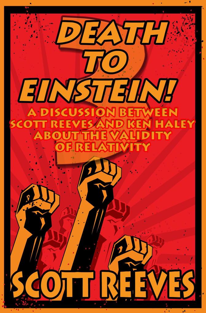 Death to Einstein! 3: A Discussion Between Scott Reeves and Ken Haley About the Validity of Relativity
